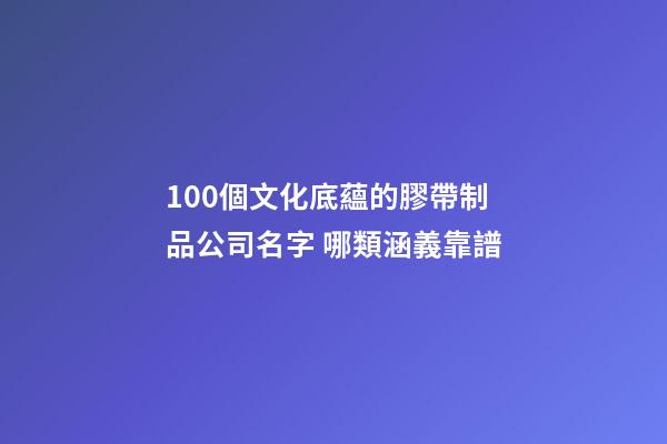 100個文化底蘊的膠帶制品公司名字 哪類涵義靠譜